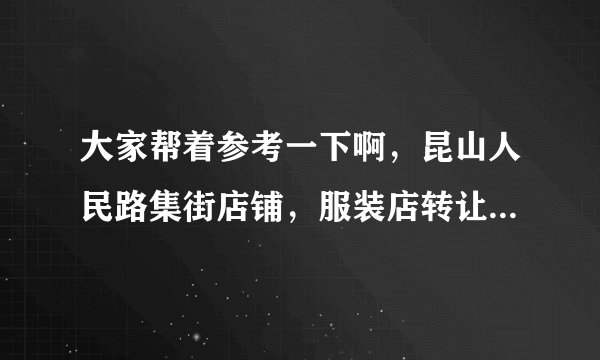 大家帮着参考一下啊,昆山人民路集街店铺,服装店转让费17万,房租一年13万,能转下来继续做服装吗?