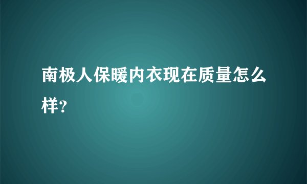 南极人保暖内衣现在质量怎么样？