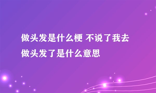 做头发是什么梗 不说了我去做头发了是什么意思