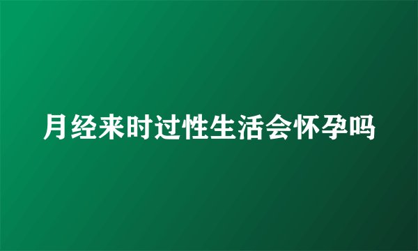 月经来时过性生活会怀孕吗