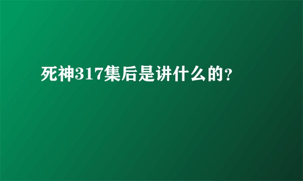 死神317集后是讲什么的?