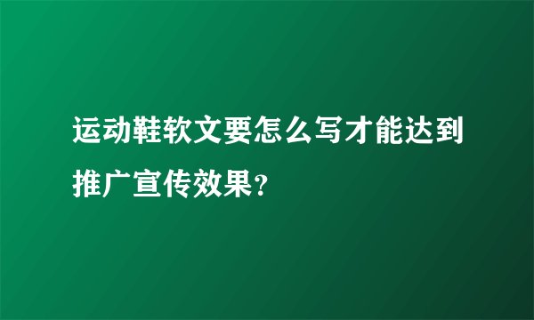 运动鞋软文要怎么写才能达到推广宣传效果？