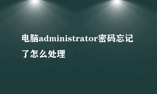 电脑administrator密码忘记了怎么处理