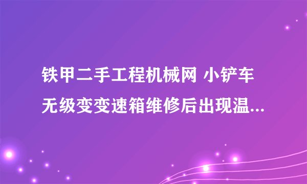 铁甲二手工程机械网 小铲车无级变变速箱维修后出现温度达到五十度后倒档没有？