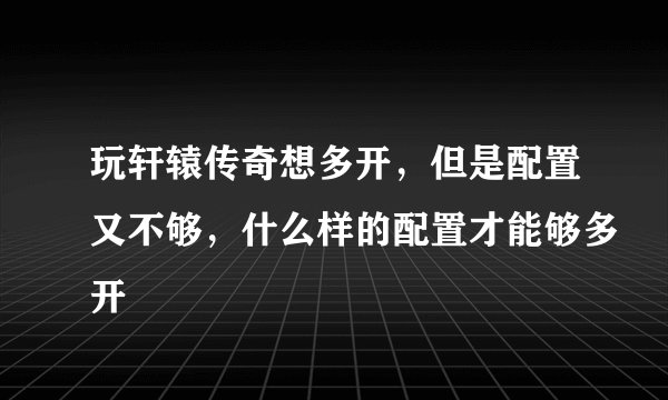 玩轩辕传奇想多开，但是配置又不够，什么样的配置才能够多开