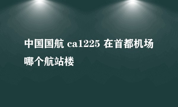 中国国航 ca1225 在首都机场哪个航站楼