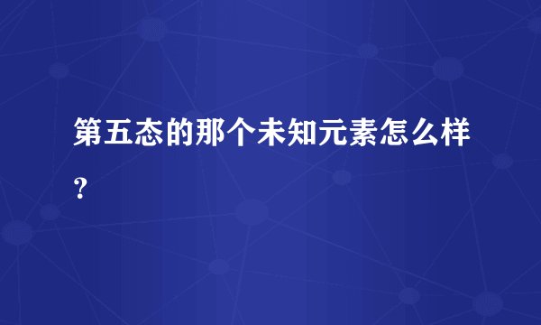 第五态的那个未知元素怎么样?