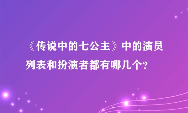 《传说中的七公主》中的演员列表和扮演者都有哪几个？