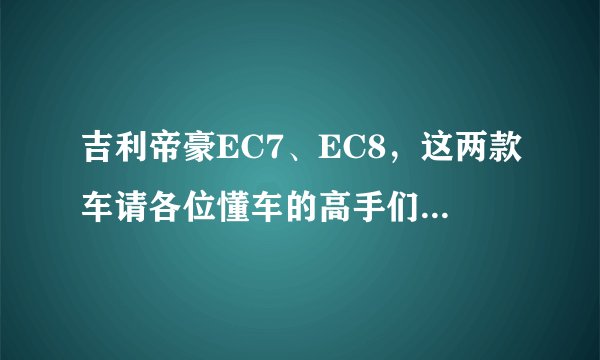 吉利帝豪EC7、EC8，这两款车请各位懂车的高手们给个评说一下！