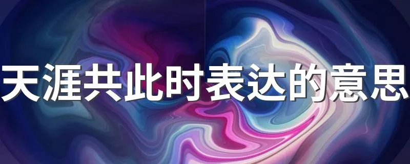 天涯共此时表达的意思 天涯共此时含义是什么