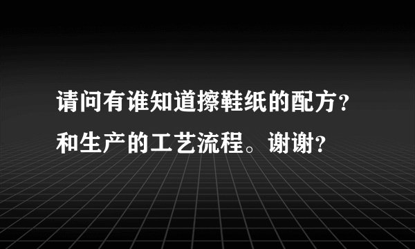 请问有谁知道擦鞋纸的配方？和生产的工艺流程。谢谢？