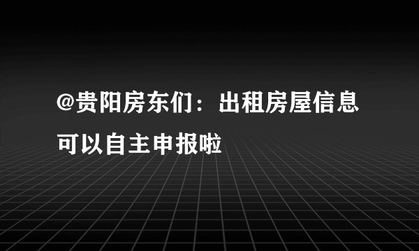 @贵阳房东们：出租房屋信息可以自主申报啦