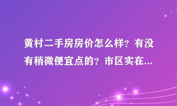 黄村二手房房价怎么样？有没有稍微便宜点的？市区实在买不起了，只能在郊区买了。