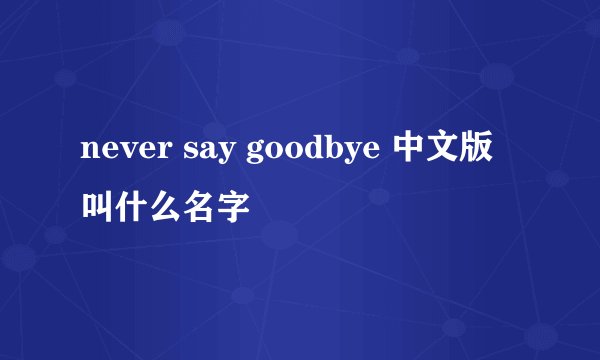 never say goodbye 中文版叫什么名字