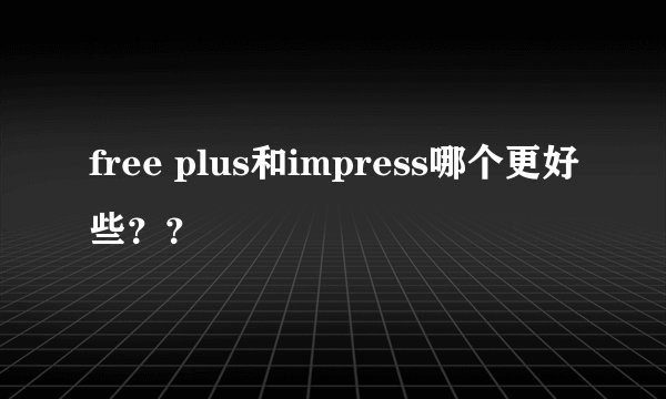 free plus和impress哪个更好些？？
