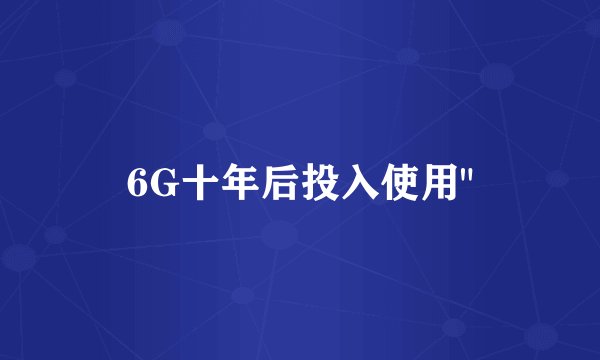 6G十年后投入使用