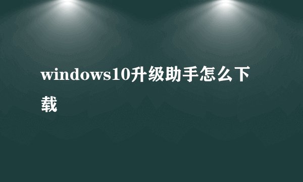 windows10升级助手怎么下载