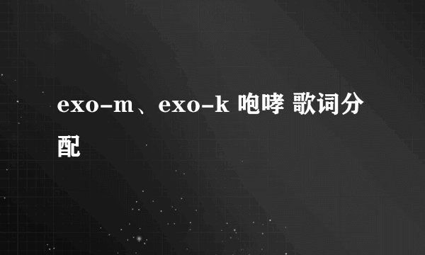 exo-m、exo-k 咆哮 歌词分配
