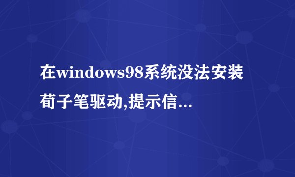 在windows98系统没法安装荀子笔驱动,提示信息“QHTF_VB_SETUP2011.EXE文件需要windows的更新版本”,请问