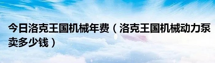 今日洛克王国机械年费（洛克王国机械动力泵卖多少钱）