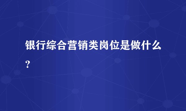 银行综合营销类岗位是做什么？