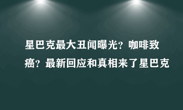 星巴克最大丑闻曝光？咖啡致癌？最新回应和真相来了星巴克
