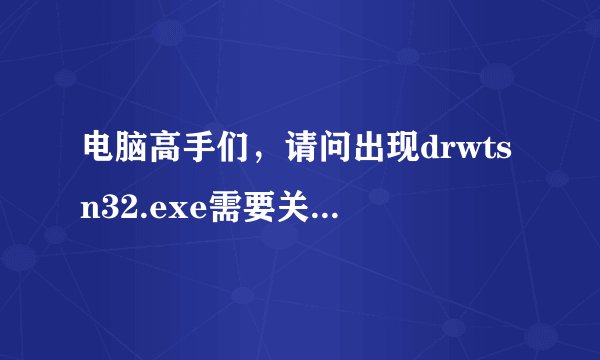 电脑高手们，请问出现drwtsn32.exe需要关闭~怎么解决问题呢