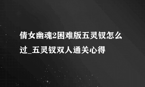 倩女幽魂2困难版五灵钗怎么过_五灵钗双人通关心得