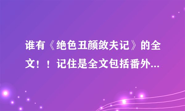 谁有《绝色丑颜敛夫记》的全文！！记住是全文包括番外！！请各位大神给我资料～～百度云或者QQ邮件都可