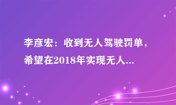 李彦宏：收到无人驾驶罚单，希望在2018年实现无人车量产，你怎么看？