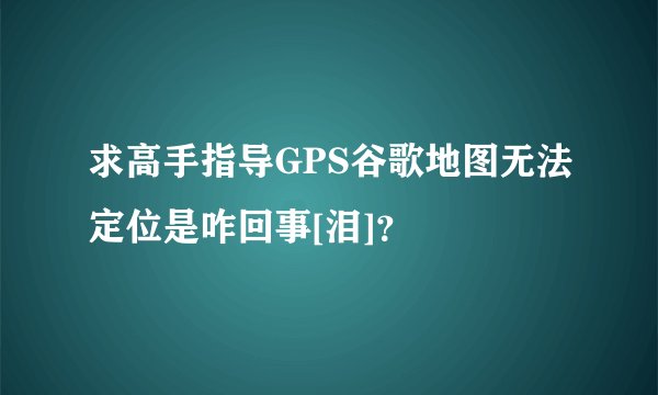 求高手指导GPS谷歌地图无法定位是咋回事[泪]？