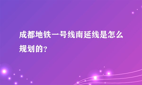 成都地铁一号线南延线是怎么规划的？