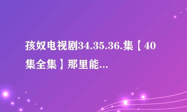 孩奴电视剧34.35.36.集【40集全集】那里能看到高清完整版求分享