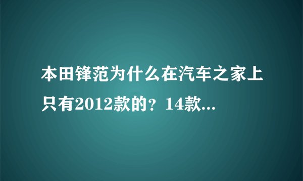 本田锋范为什么在汽车之家上只有2012款的？14款和15款的去哪了？