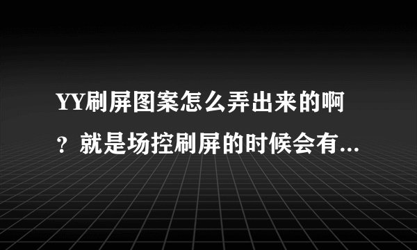 YY刷屏图案怎么弄出来的啊？就是场控刷屏的时候会有一个图案出来，请问怎么调出来的，回答好加分！