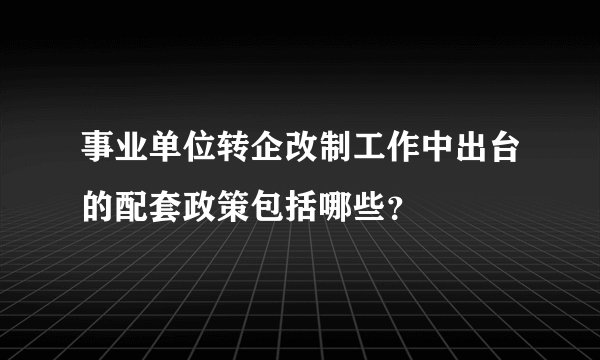 事业单位转企改制工作中出台的配套政策包括哪些？