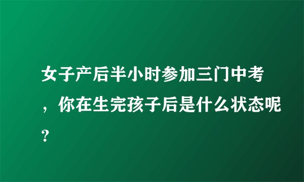 女子产后半小时参加三门中考，你在生完孩子后是什么状态呢？