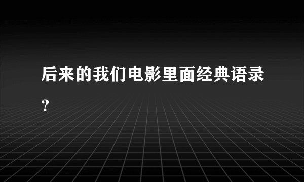 后来的我们电影里面经典语录？