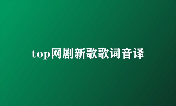 top网剧新歌歌词音译