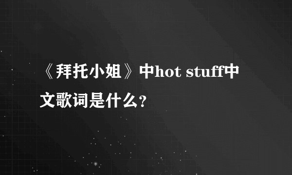 《拜托小姐》中hot stuff中文歌词是什么？