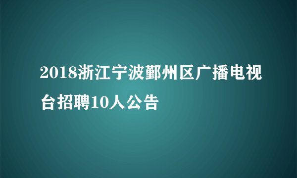 2018浙江宁波鄞州区广播电视台招聘10人公告