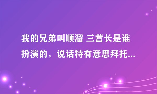 我的兄弟叫顺溜 三营长是谁扮演的，说话特有意思拜托各位大神