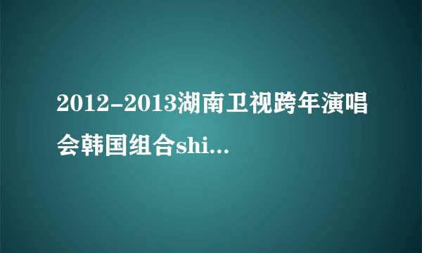 2012-2013湖南卫视跨年演唱会韩国组合shinee,B.A.P和F.X唱了什么歌