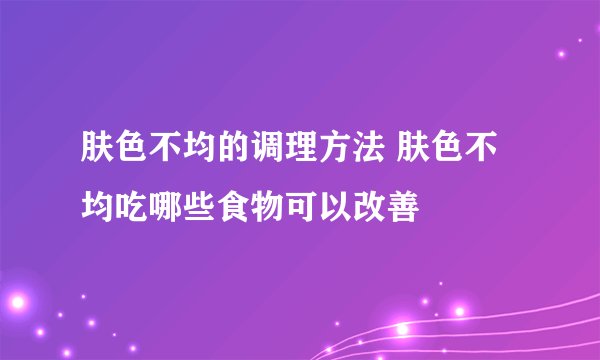 肤色不均的调理方法 肤色不均吃哪些食物可以改善
