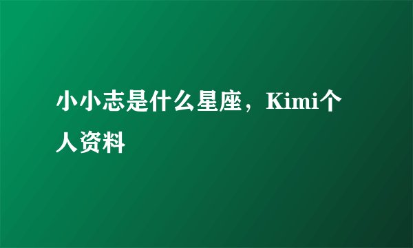 小小志是什么星座,Kimi个人资料