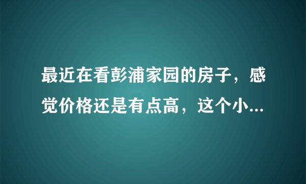 最近在看彭浦家园的房子，感觉价格还是有点高，这个小区之前价格如何？大概多少钱？