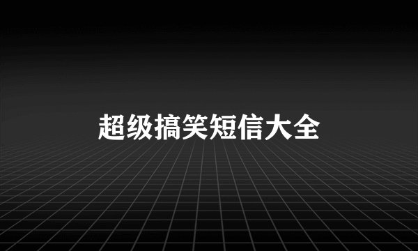 超级搞笑短信大全