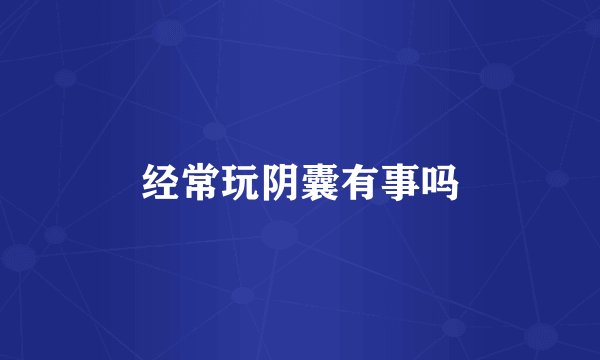 经常玩阴囊有事吗