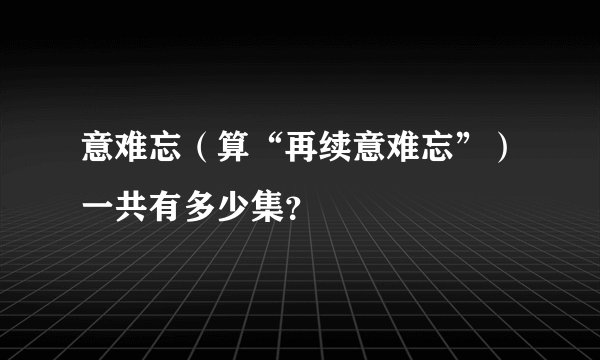 意难忘（算“再续意难忘”）一共有多少集？