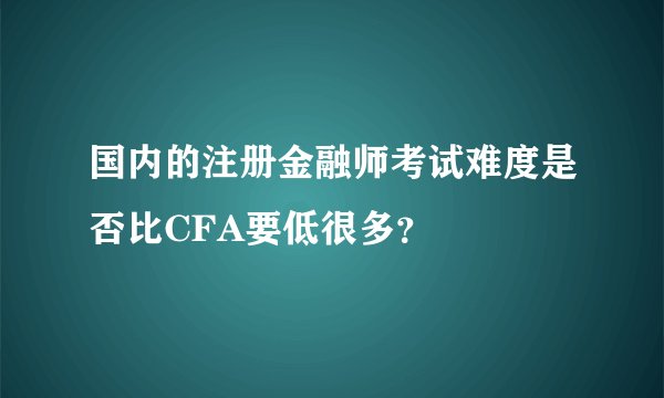 国内的注册金融师考试难度是否比CFA要低很多？